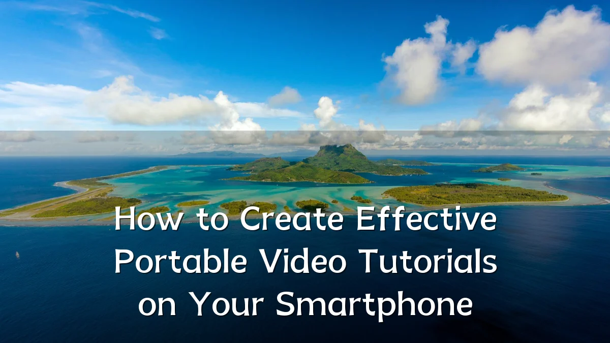 How to Create Effective Portable Video Tutorials on Your Smartphone