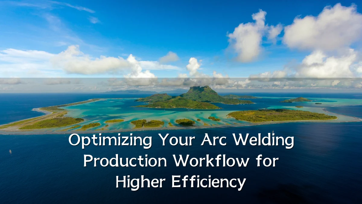 Optimizing Your Arc Welding Production Workflow for Higher Efficiency